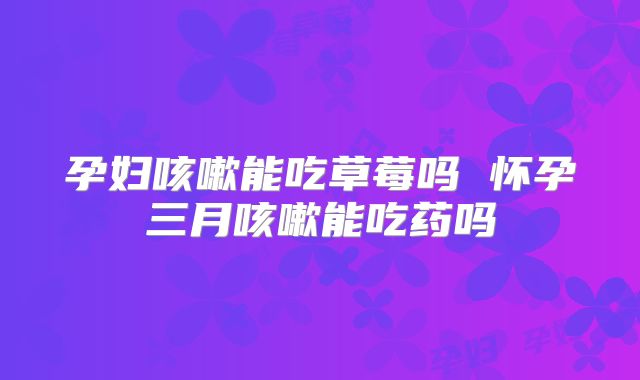 孕妇咳嗽能吃草莓吗 怀孕三月咳嗽能吃药吗