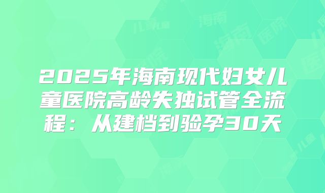 2025年海南现代妇女儿童医院高龄失独试管全流程：从建档到验孕30天
