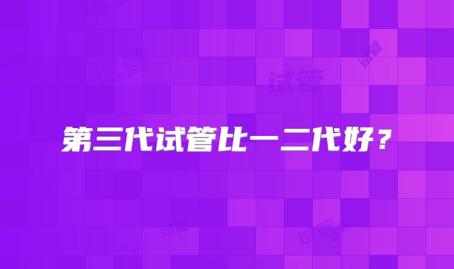 第三代试管比一二代好？