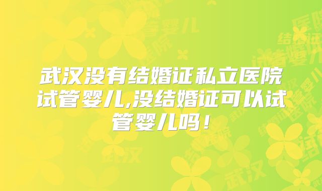 武汉没有结婚证私立医院试管婴儿,没结婚证可以试管婴儿吗!