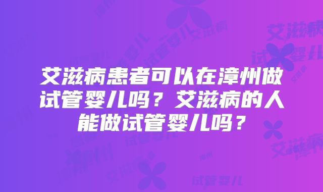 艾滋病患者可以在漳州做试管婴儿吗?艾滋病的人能做试管婴儿吗?