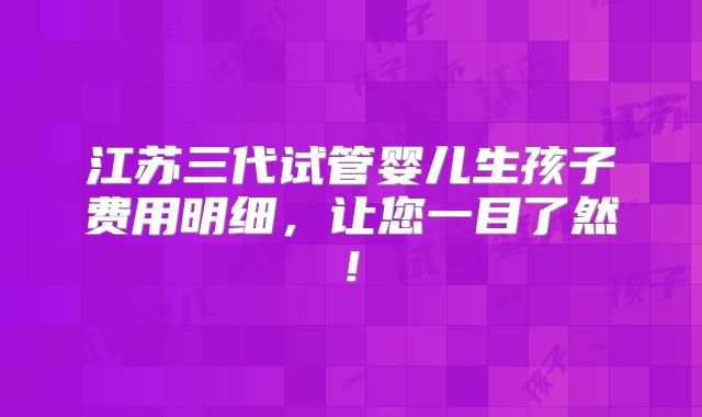 江苏三代试管婴儿生孩子费用明细,让您一目了然!
