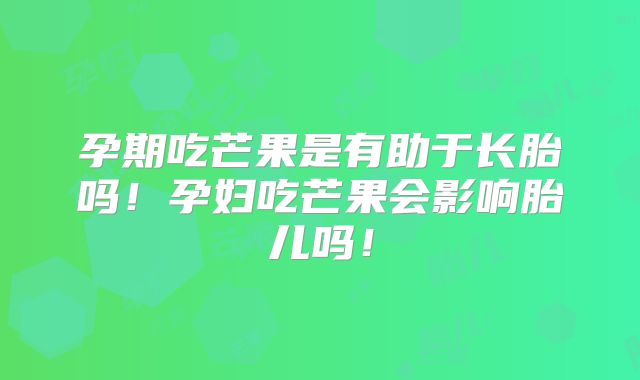 孕期吃芒果是有助于长胎吗！孕妇吃芒果会影响胎儿吗！