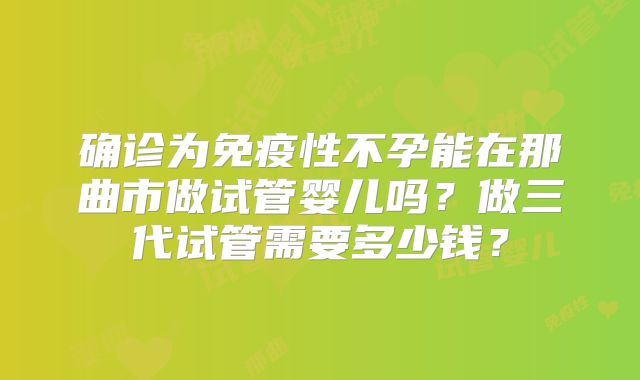 确诊为免疫性不孕能在那曲市做试管婴儿吗?做三代试管需要多少钱?