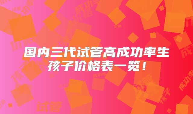 国内三代试管高成功率生孩子价格表一览！
