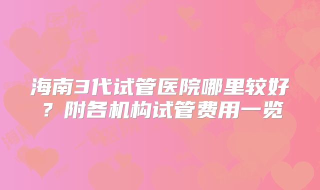 海南3代试管医院哪里较好？附各机构试管费用一览