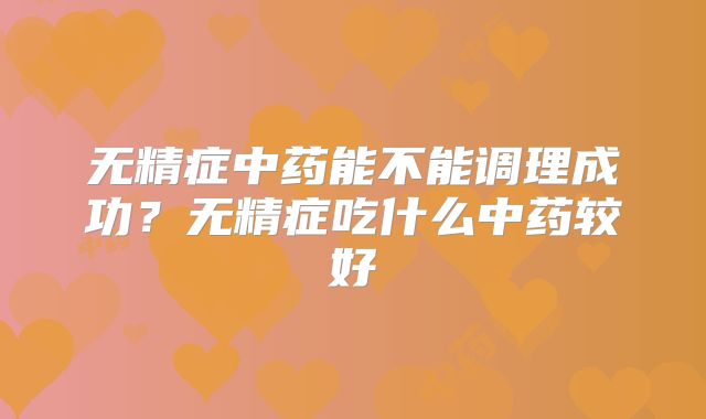 无精症中药能不能调理成功?无精症吃什么中药较好