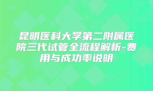 昆明医科大学第二附属医院三代试管全流程解析-费用与成功率说明