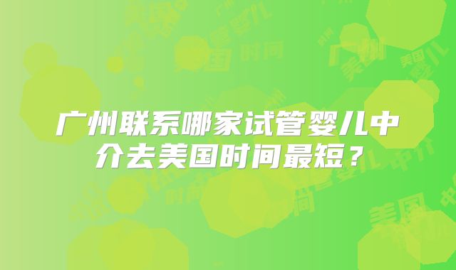 广州联系哪家试管婴儿中介去美国时间最短？