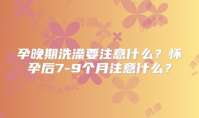 孕晚期洗澡要注意什么？怀孕后7-9个月注意什么？