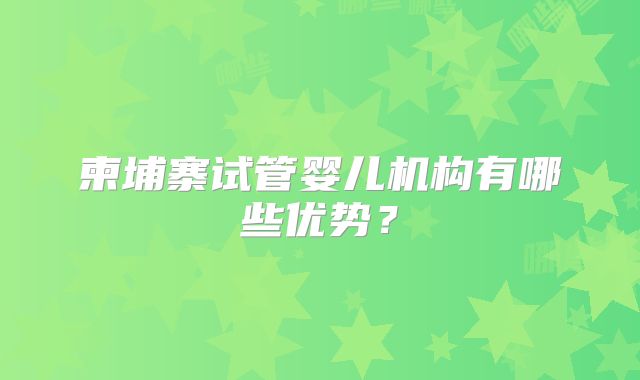 柬埔寨试管婴儿机构有哪些优势？