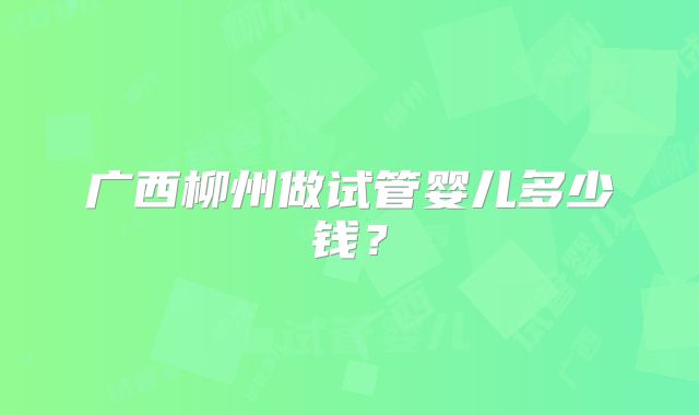 广西柳州做试管婴儿多少钱？