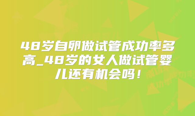 48岁自卵做试管成功率多高_48岁的女人做试管婴儿还有机会吗!