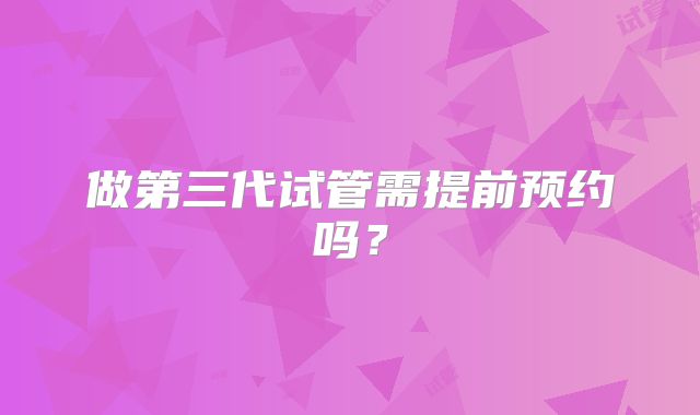 做第三代试管需提前预约吗？