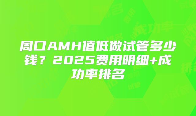 周口AMH值低做试管多少钱？2025费用明细+成功率排名