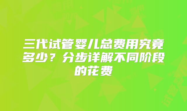 三代试管婴儿总费用究竟多少?分步详解不同阶段的花费