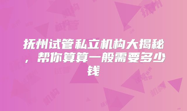 抚州试管私立机构大揭秘,帮你算算一般需要多少钱