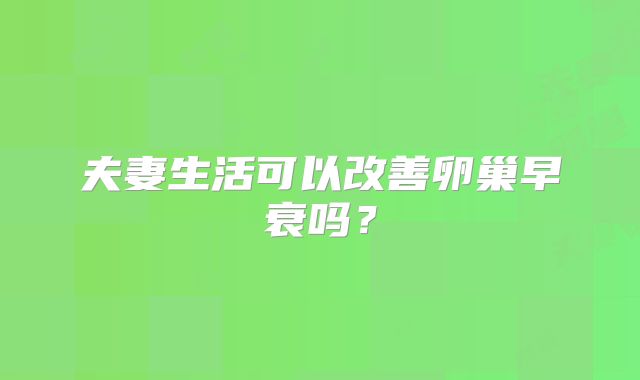 夫妻生活可以改善卵巢早衰吗？