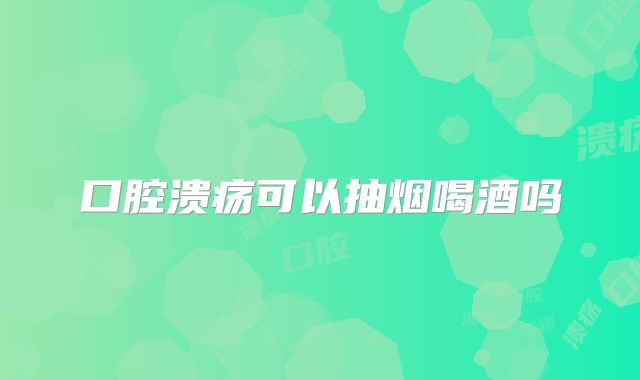 口腔溃疡可以抽烟喝酒吗