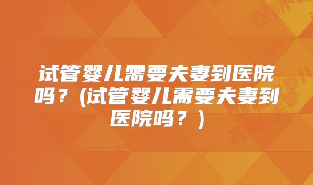 试管婴儿需要夫妻到医院吗？(试管婴儿需要夫妻到医院吗？)