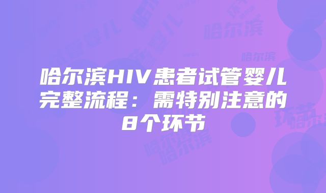 哈尔滨HIV患者试管婴儿完整流程：需特别注意的8个环节