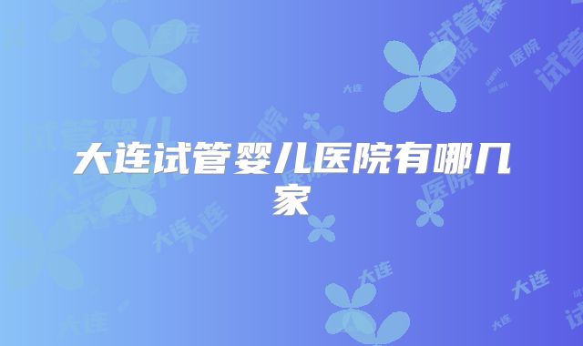 大连试管婴儿医院有哪几家