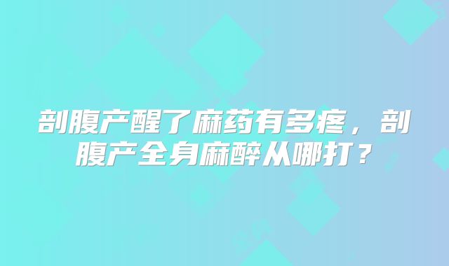 剖腹产醒了麻药有多疼，剖腹产全身麻醉从哪打？