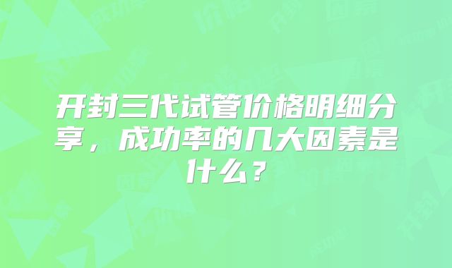 开封三代试管价格明细分享,成功率的几大因素是什么?