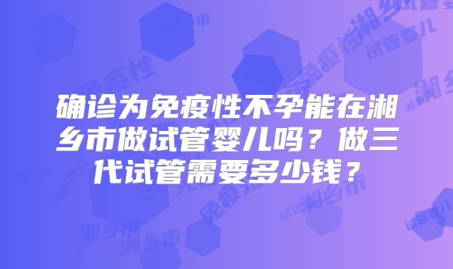 确诊为免疫性不孕能在湘乡市做试管婴儿吗？做三代试管需要多少钱？