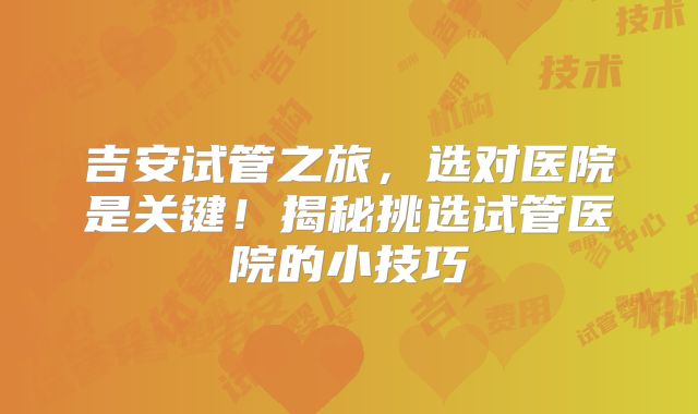 吉安试管之旅，选对医院是关键！揭秘挑选试管医院的小技巧