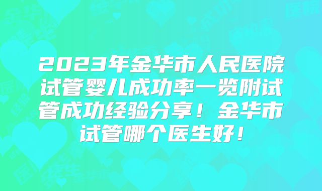 2023年金华市人民医院试管婴儿成功率一览附试管成功经验分享!金华市试管哪个医生好!