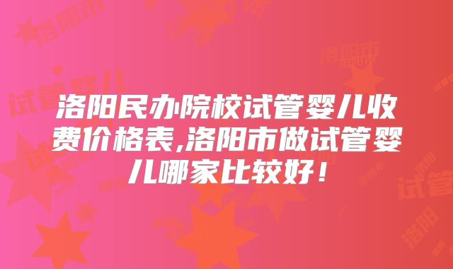 洛阳民办院校试管婴儿收费价格表,洛阳市做试管婴儿哪家比较好！