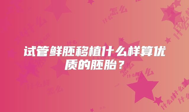 试管鲜胚移植什么样算优质的胚胎？