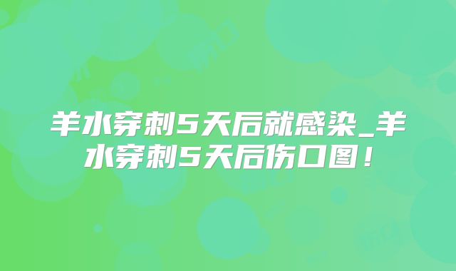 羊水穿刺5天后就感染_羊水穿刺5天后伤口图!