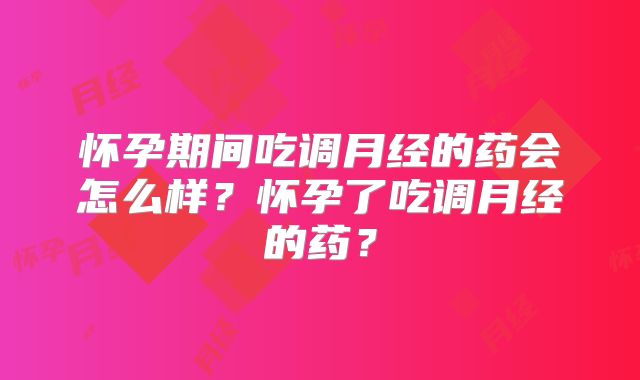 怀孕期间吃调月经的药会怎么样?怀孕了吃调月经的药?