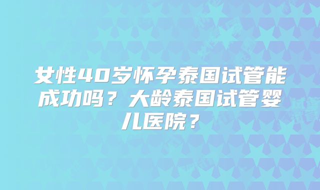 女性40岁怀孕泰国试管能成功吗？大龄泰国试管婴儿医院？