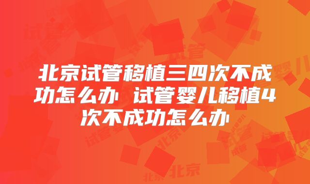 北京试管移植三四次不成功怎么办 试管婴儿移植4次不成功怎么办