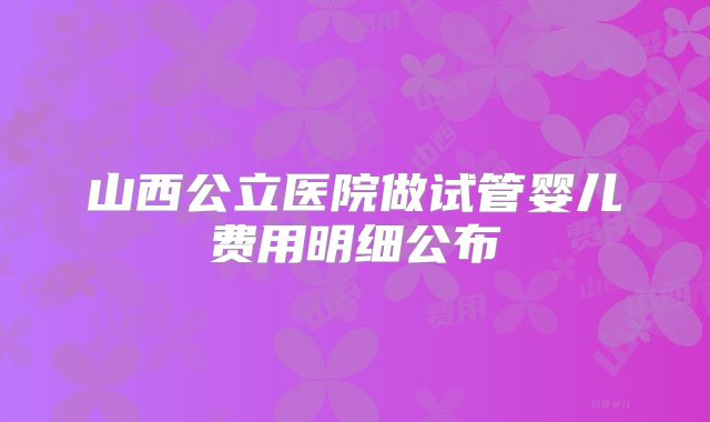 山西公立医院做试管婴儿费用明细公布