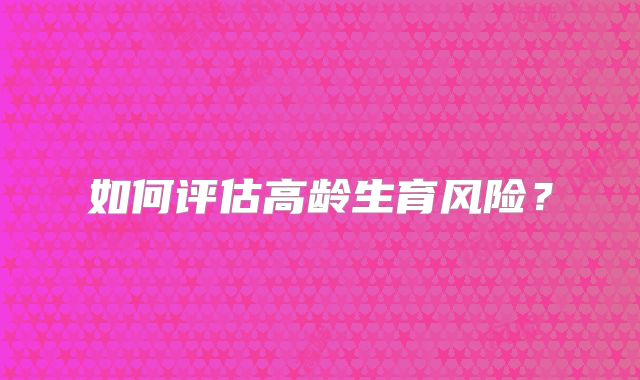 如何评估高龄生育风险？