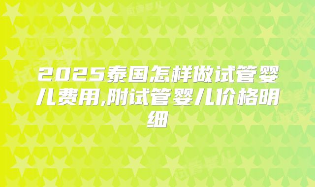 2025泰国怎样做试管婴儿费用,附试管婴儿价格明细
