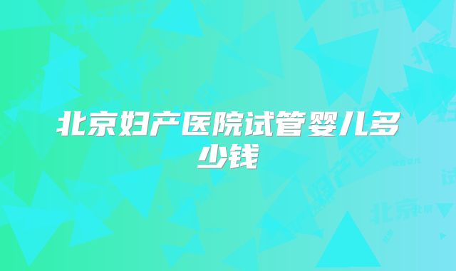 北京妇产医院试管婴儿多少钱