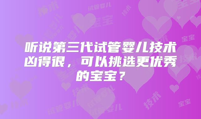 听说第三代试管婴儿技术凶得很，可以挑选更优秀的宝宝？
