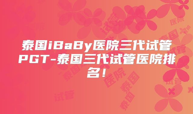 泰国iBaBy医院三代试管PGT-泰国三代试管医院排名！