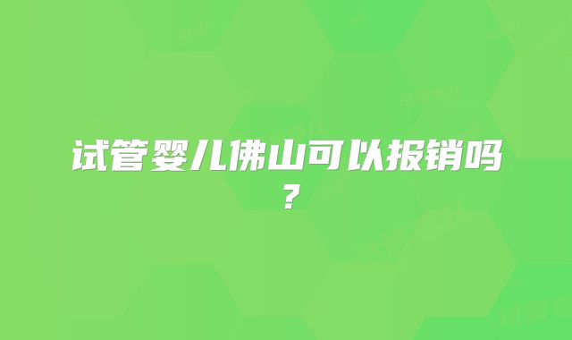 试管婴儿佛山可以报销吗？