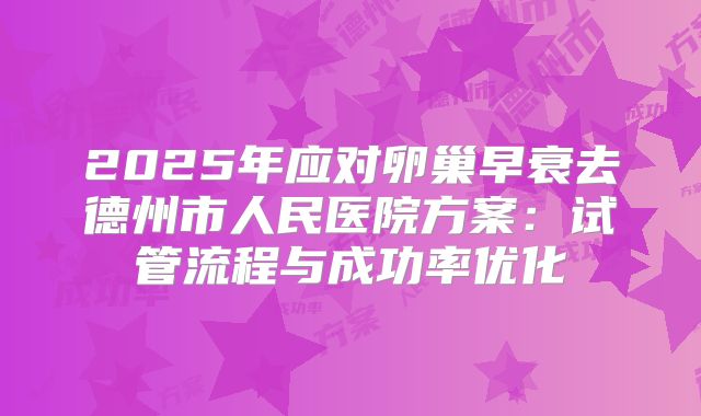 2025年应对卵巢早衰去德州市人民医院方案：试管流程与成功率优化