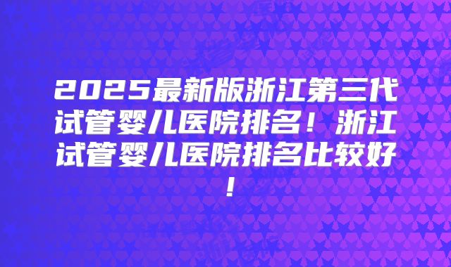 2025最新版浙江第三代试管婴儿医院排名!浙江试管婴儿医院排名比较好!