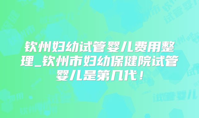 钦州妇幼试管婴儿费用整理_钦州市妇幼保健院试管婴儿是第几代!