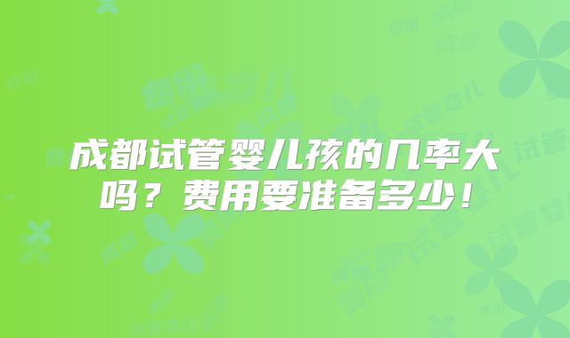 成都试管婴儿孩的几率大吗？费用要准备多少！