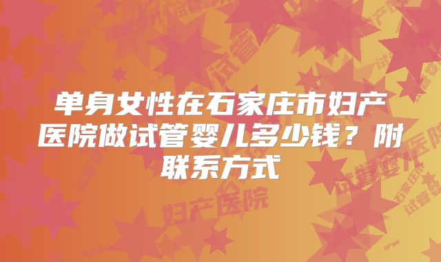单身女性在石家庄市妇产医院做试管婴儿多少钱？附联系方式