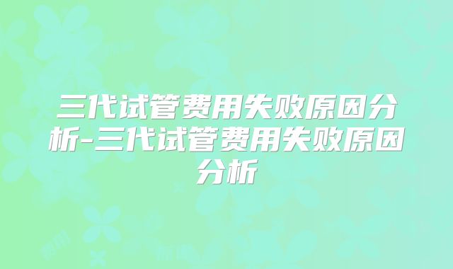 三代试管费用失败原因分析-三代试管费用失败原因分析